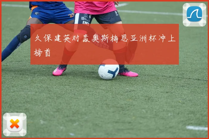 久保建英对轰奥斯梅恩亚洲杯冲上榜首