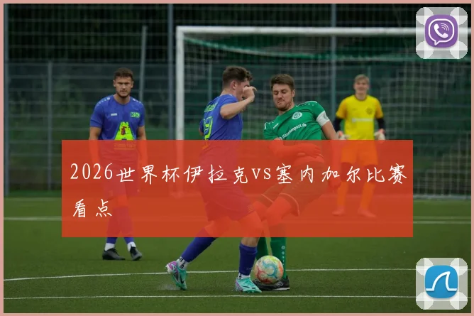 2026世界杯伊拉克vs塞内加尔比赛看点