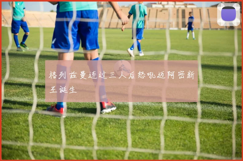 格列兹曼连过三人后怒吼迈阿密新王诞生