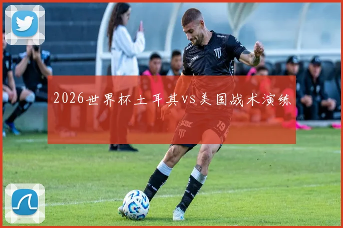 2026世界杯土耳其vs美国战术演练