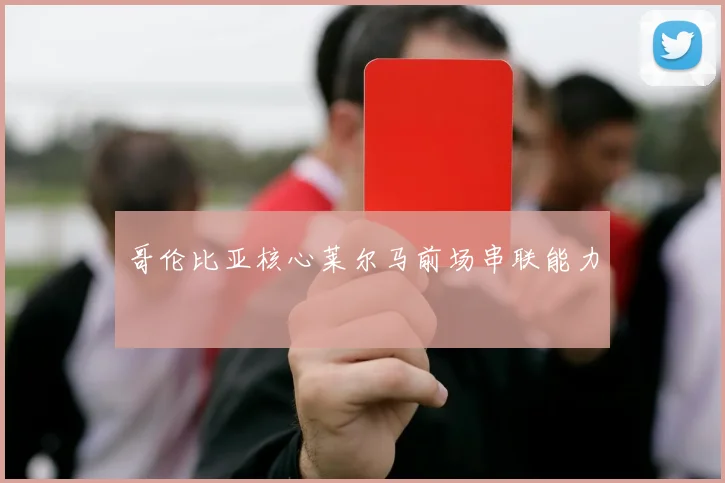 哥伦比亚核心莱尔马前场串联能力