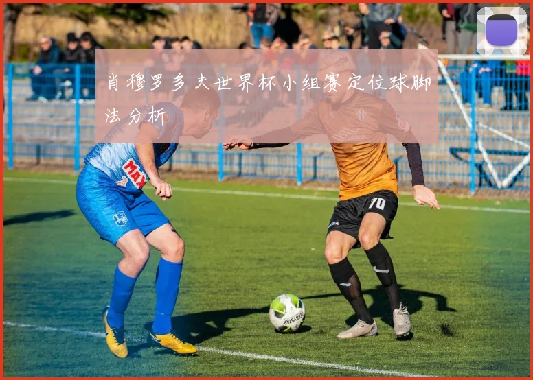 肖穆罗多夫世界杯小组赛定位球脚法分析