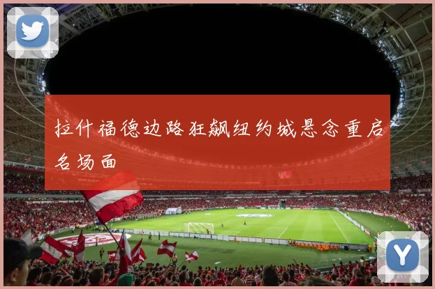 拉什福德边路狂飙纽约城悬念重启名场面