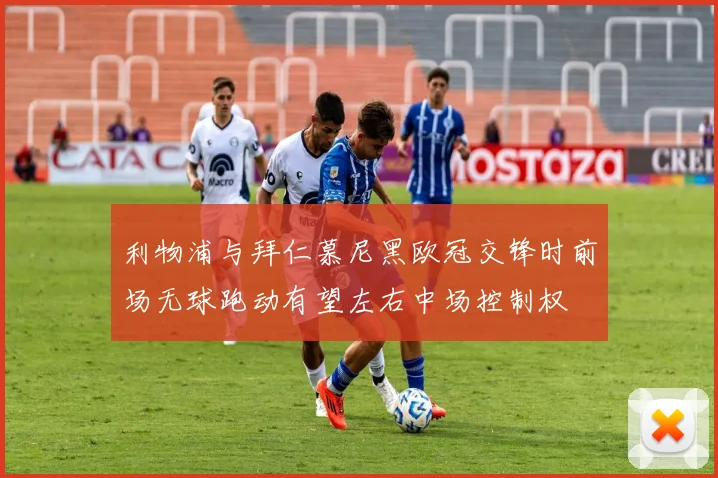 利物浦与拜仁慕尼黑欧冠交锋时前场无球跑动有望左右中场控制权