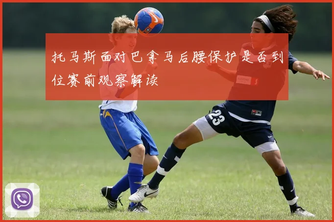 托马斯面对巴拿马后腰保护是否到位赛前观察解读