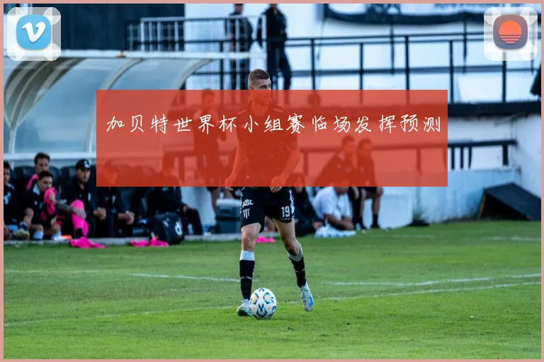 加贝特世界杯小组赛临场发挥预测