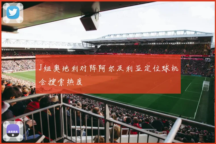 J组奥地利对阵阿尔及利亚定位球机会搜索热度