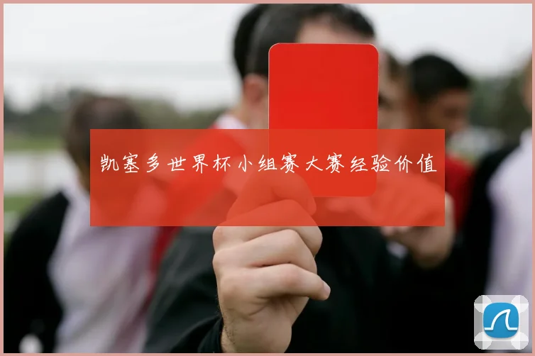 凯塞多世界杯小组赛大赛经验价值