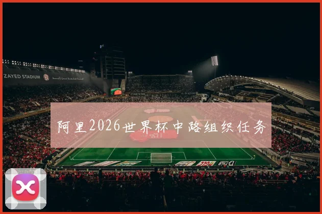阿里2026世界杯中路组织任务