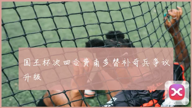 国王杯次回合费南多替补奇兵争议升级