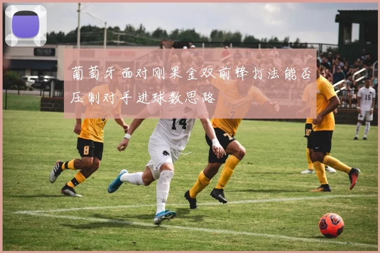 葡萄牙面对刚果金双前锋打法能否压制对手进球数思路