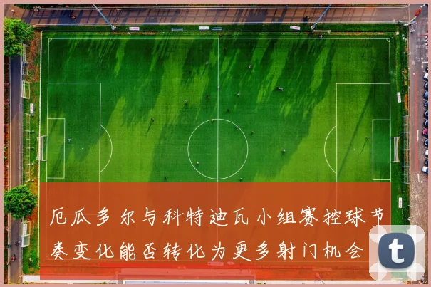 厄瓜多尔与科特迪瓦小组赛控球节奏变化能否转化为更多射门机会