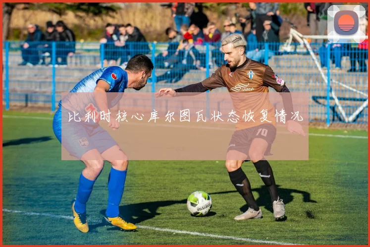 比利时核心库尔图瓦状态恢复情况