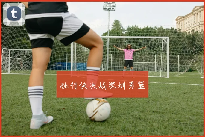 独行侠决战深圳男篮