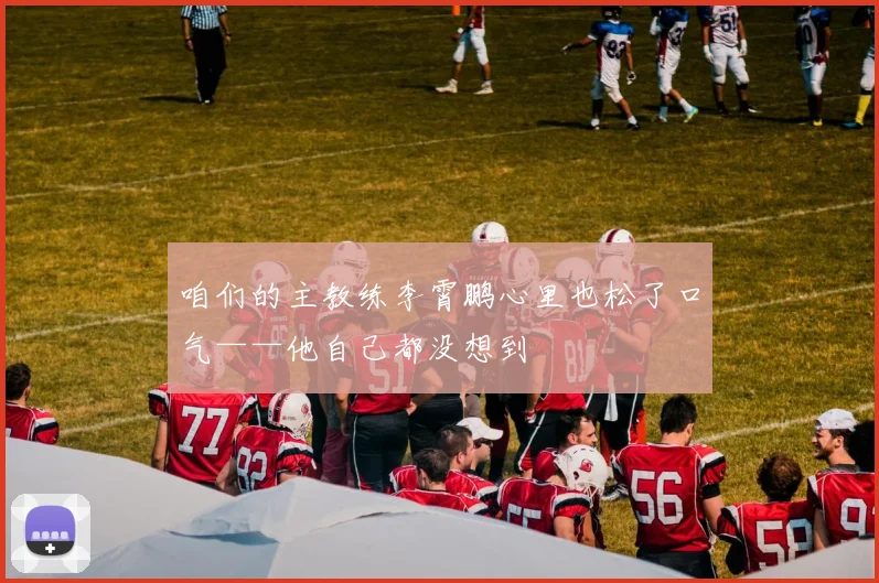 咱们的主教练李霄鹏心里也松了口气——他自己都没想到