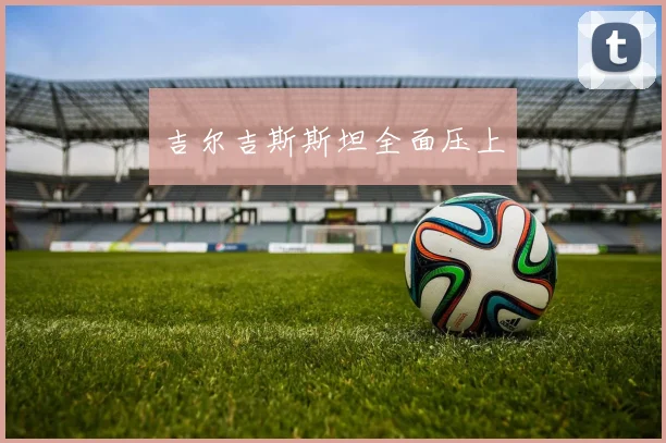 吉尔吉斯斯坦全面压上