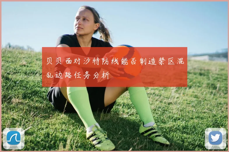 贝贝面对沙特防线能否制造禁区混乱边路任务分析