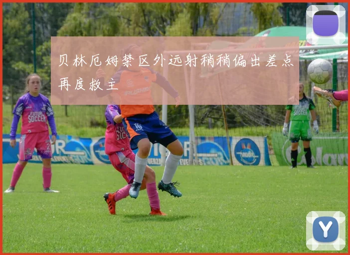 贝林厄姆禁区外远射稍稍偏出差点再度救主
