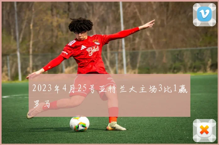 2023年4月25号亚特兰大主场3比1赢罗马