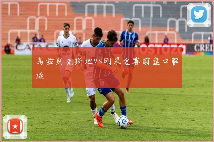 乌兹别克斯坦vs刚果金赛前盘口解读