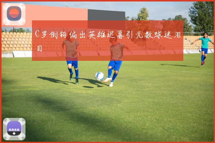 C罗倒钩偏出英雄迟暮引无数球迷泪目