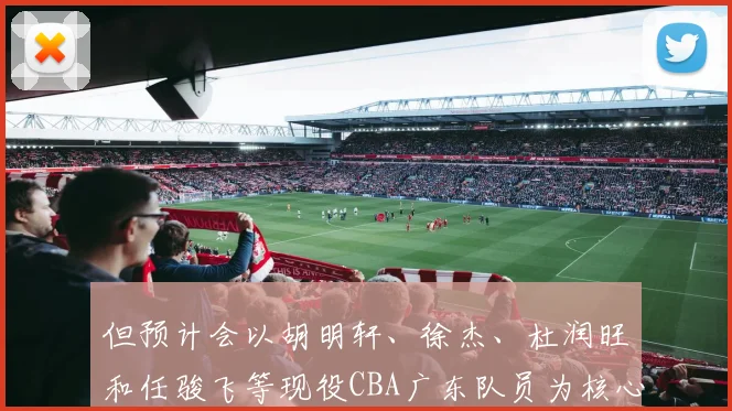 但预计会以胡明轩、徐杰、杜润旺和任骏飞等现役CBA广东队员为核心班底