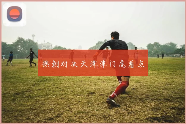 热刺对决天津津门虎看点