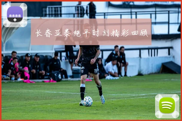 长春亚泰绝平时刻精彩回顾