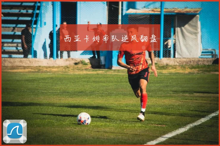 西亚卡姆率队逆风翻盘