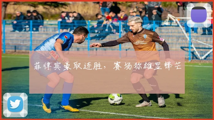 菲律宾豪取连胜，赛场称雄显锋芒