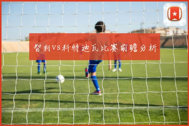 智利vs科特迪瓦比赛前瞻分析