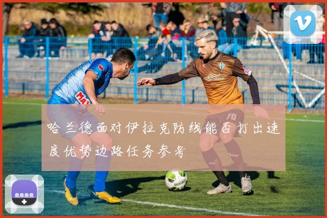 哈兰德面对伊拉克防线能否打出速度优势边路任务参考