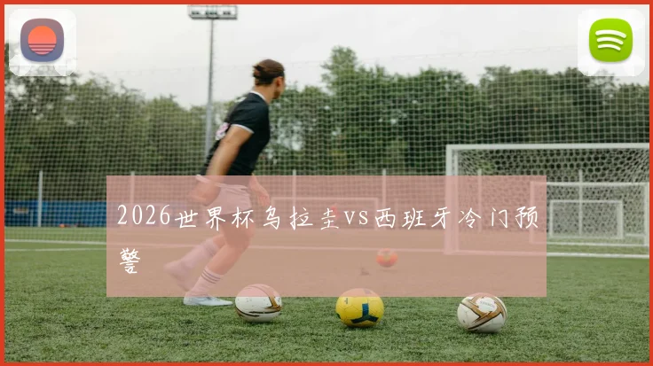 2026世界杯乌拉圭vs西班牙冷门预警