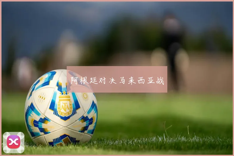 阿根廷对决马来西亚战