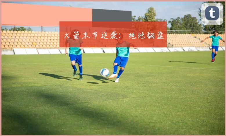 火箭末节逆袭：绝地翻盘