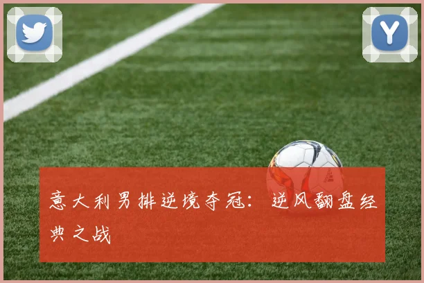 意大利男排逆境夺冠：逆风翻盘经典之战
