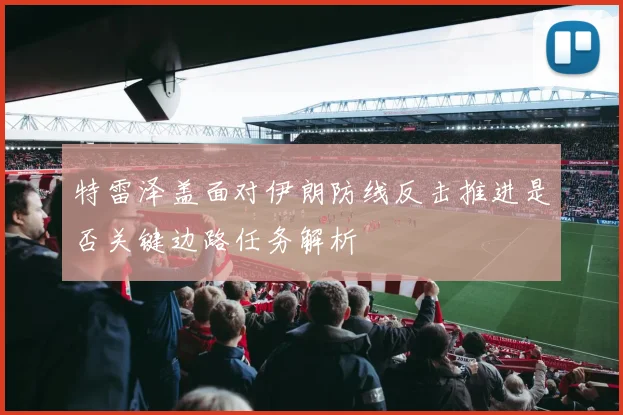 特雷泽盖面对伊朗防线反击推进是否关键边路任务解析