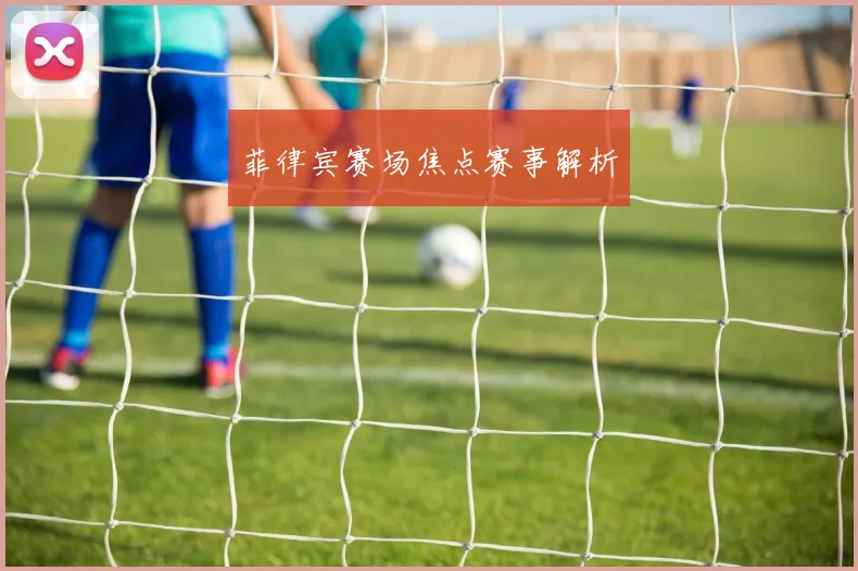 菲律宾赛场焦点赛事解析