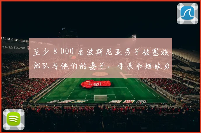 至少 8 000 名波斯尼亚男子被塞族部队与他们的妻子、母亲和姐妹分开
