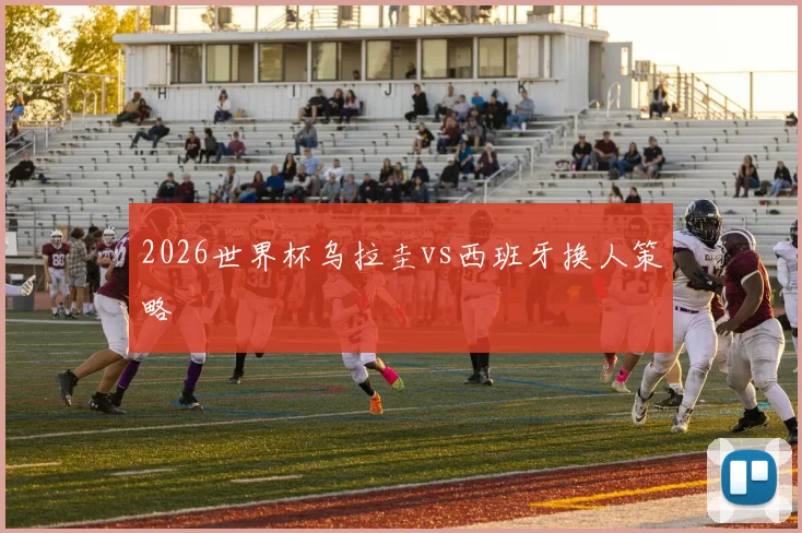 2026世界杯乌拉圭vs西班牙换人策略