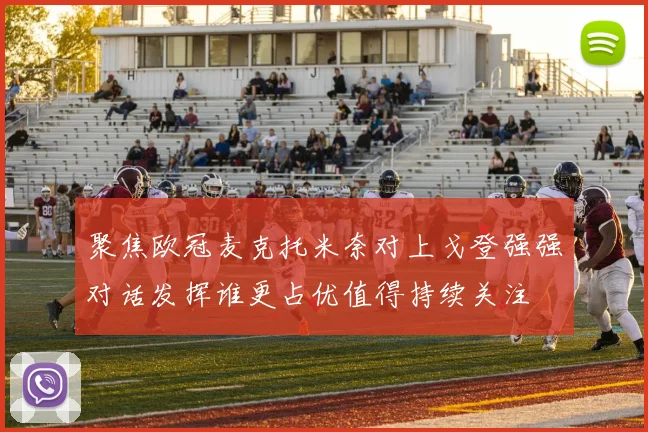 聚焦欧冠麦克托米奈对上戈登强强对话发挥谁更占优值得持续关注
