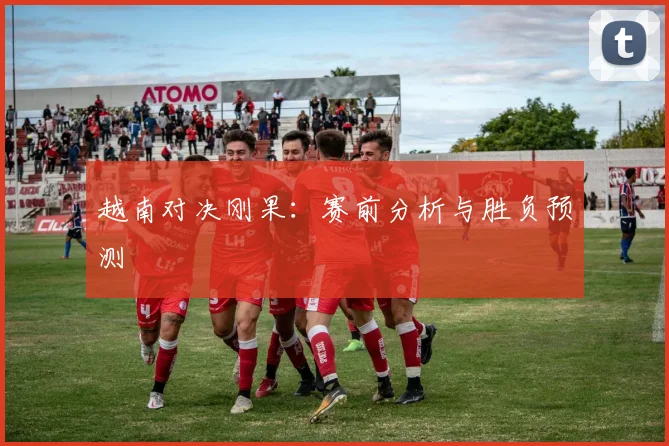 越南对决刚果：赛前分析与胜负预测