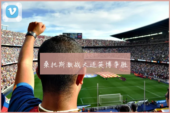 桑托斯激战大连英博争胜