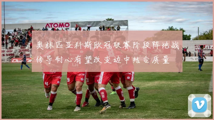 奥林匹亚科斯欧冠联赛阶段阵地战传导耐心有望改变边中结合质量