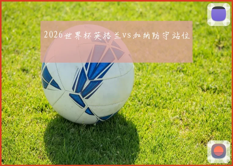 2026世界杯英格兰vs加纳防守站位