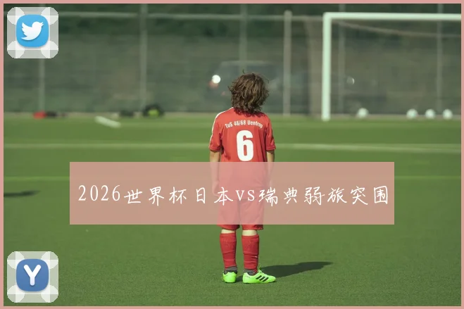 2026世界杯日本vs瑞典弱旅突围