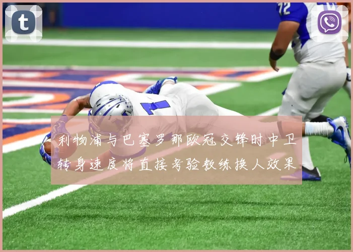 利物浦与巴塞罗那欧冠交锋时中卫转身速度将直接考验教练换人效果