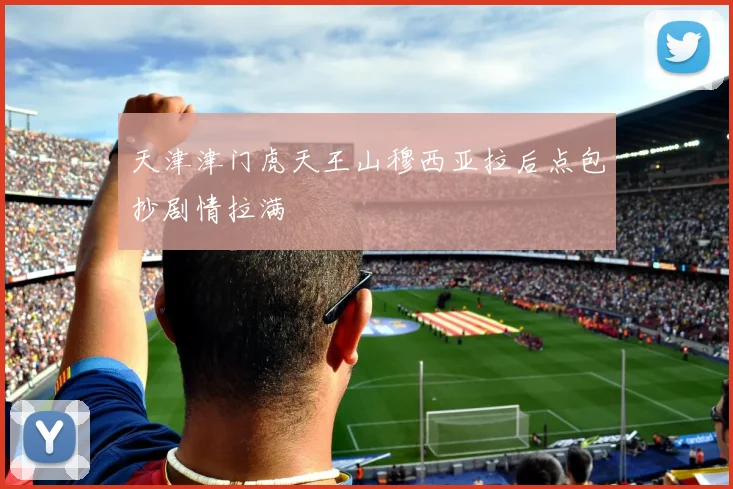 天津津门虎天王山穆西亚拉后点包抄剧情拉满