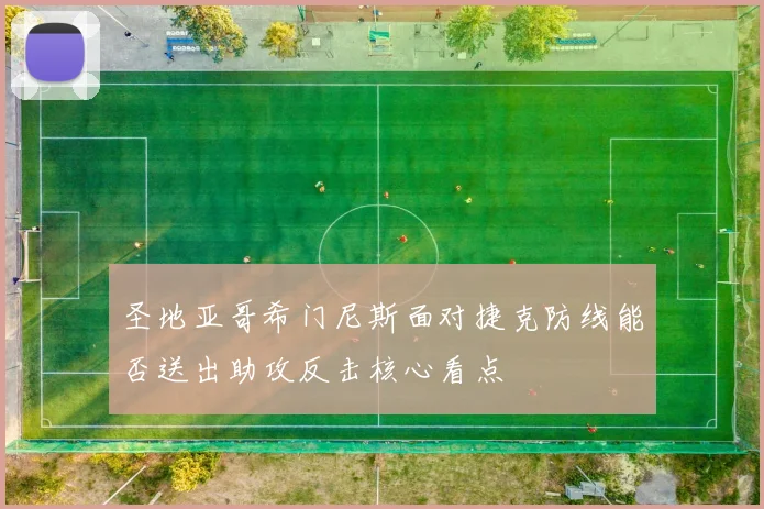 圣地亚哥希门尼斯面对捷克防线能否送出助攻反击核心看点