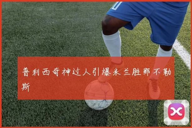 普利西奇神过人引爆米兰胜那不勒斯